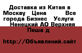 Доставка из Китая в Москву › Цена ­ 100 - Все города Бизнес » Услуги   . Ненецкий АО,Верхняя Пеша д.